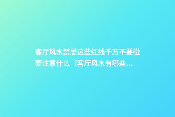 客厅风水禁忌这些红线千万不要碰要注意什么（客厅风水有哪些禁忌 万不要犯了）